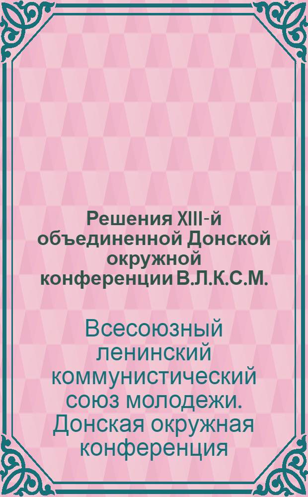... Решения XIII-й объединенной Донской окружной конференции В.Л.К.С.М. (15-18 мая 1929 г.)