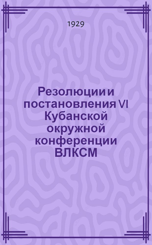 ... Резолюции и постановления VI Кубанской окружной конференции ВЛКСМ (12-15 июня 1929 г.)