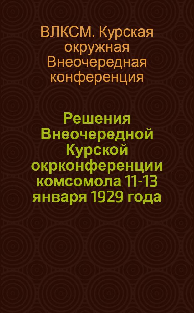 ... Решения Внеочередной Курской окрконференции комсомола 11-13 января 1929 года