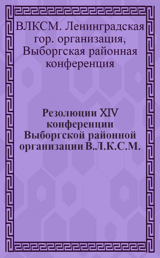 ... Резолюции XIV конференции Выборгской районной организации В.Л.К.С.М.