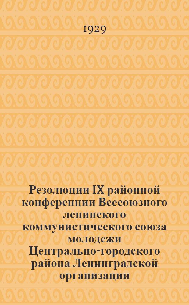... Резолюции IX районной конференции Всесоюзного ленинского коммунистического союза молодежи Центрально-городского района Ленинградской организации