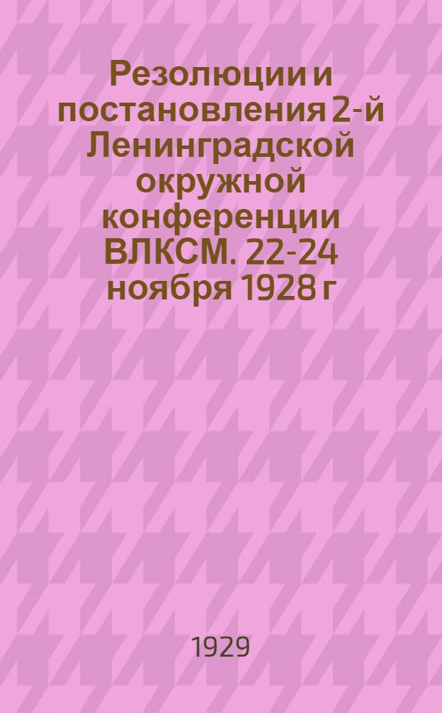 ... Резолюции и постановления 2-й Ленинградской окружной конференции ВЛКСМ. 22-24 ноября 1928 г.