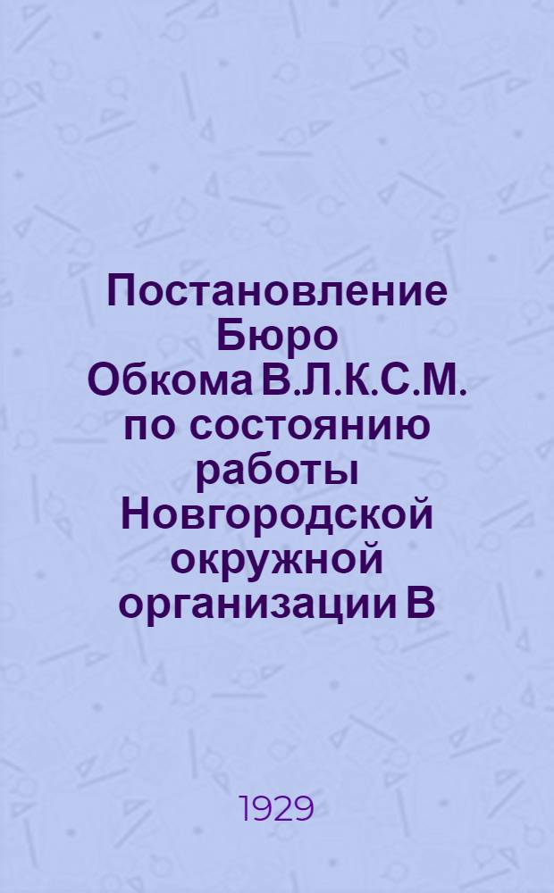 ... Постановление Бюро Обкома В.Л.К.С.М. по состоянию работы Новгородской окружной организации В.Л.К.С.М.