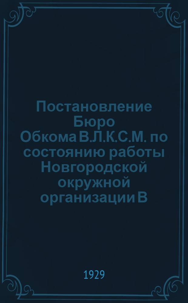 ... Постановление Бюро Обкома В.Л.К.С.М. по состоянию работы Новгородской окружной организации В.Л.К.С.М.