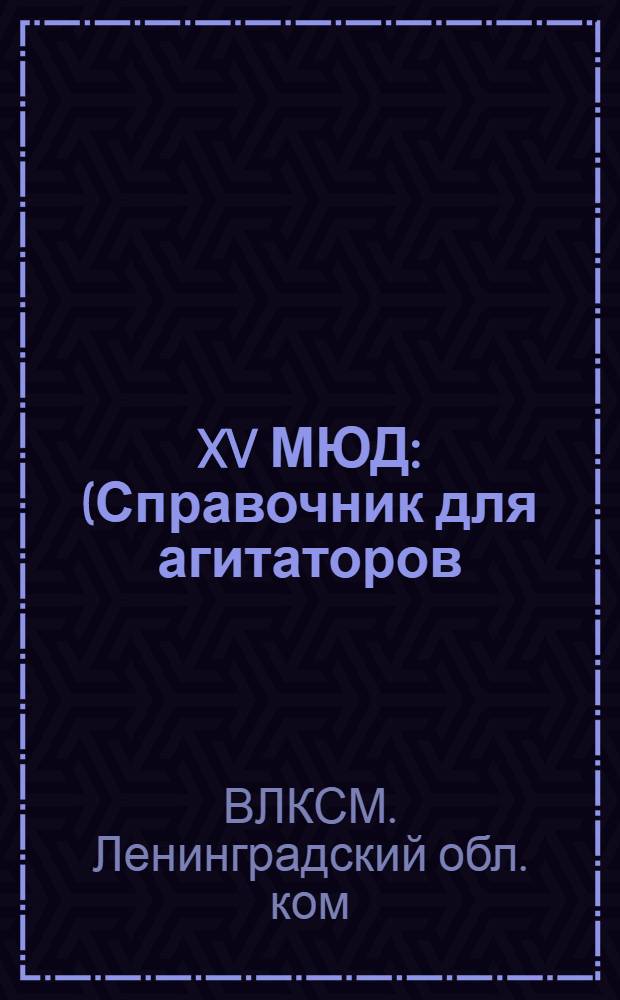... XV МЮД : (Справочник для агитаторов)