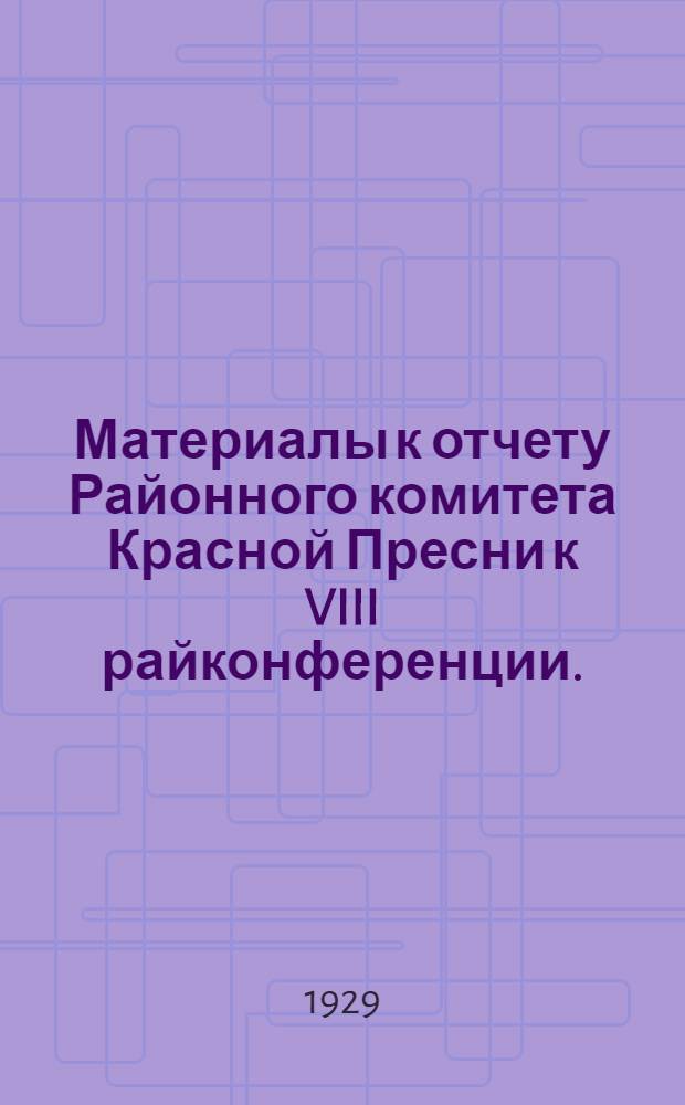 ... Материалы к отчету Районного комитета Красной Пресни к VIII райконференции. (Февраль 1928 г. - сентябрь 1929 г.)