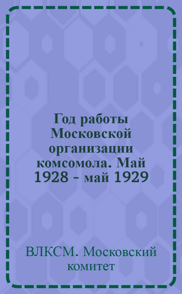 ... Год работы Московской организации комсомола. Май 1928 - май 1929