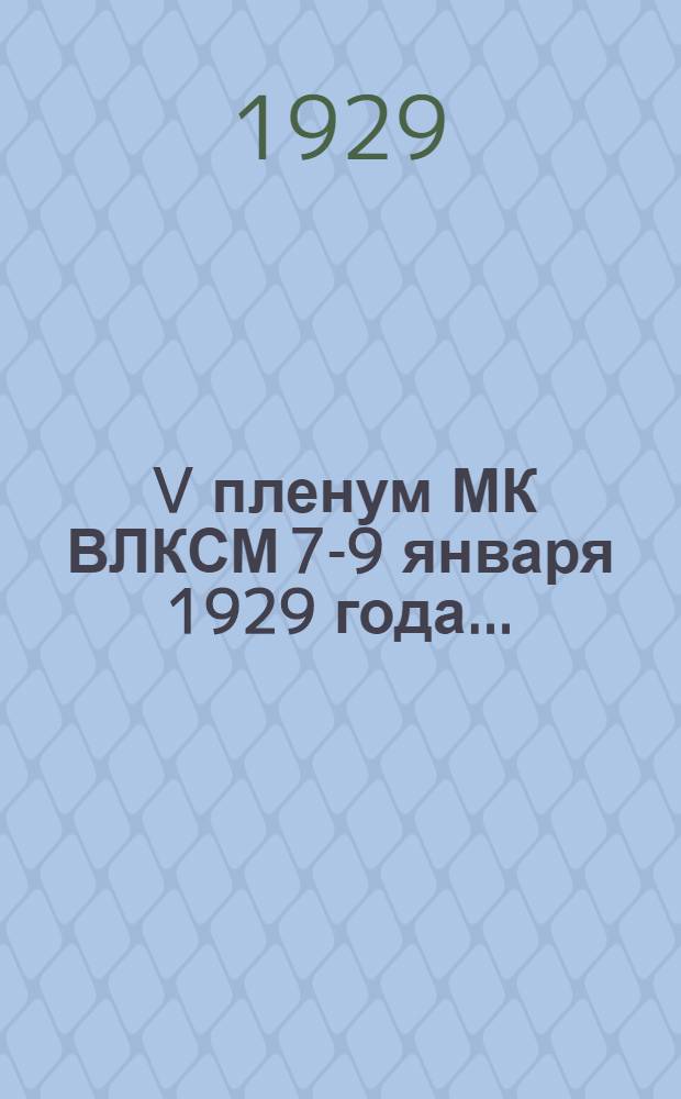 ... V пленум МК ВЛКСМ 7-9 января 1929 года... : Доклады и резолюции