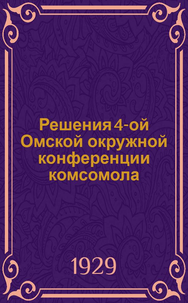 ... Решения 4-ой Омской окружной конференции комсомола (24 V-28/V-29 г.) : С приложениями