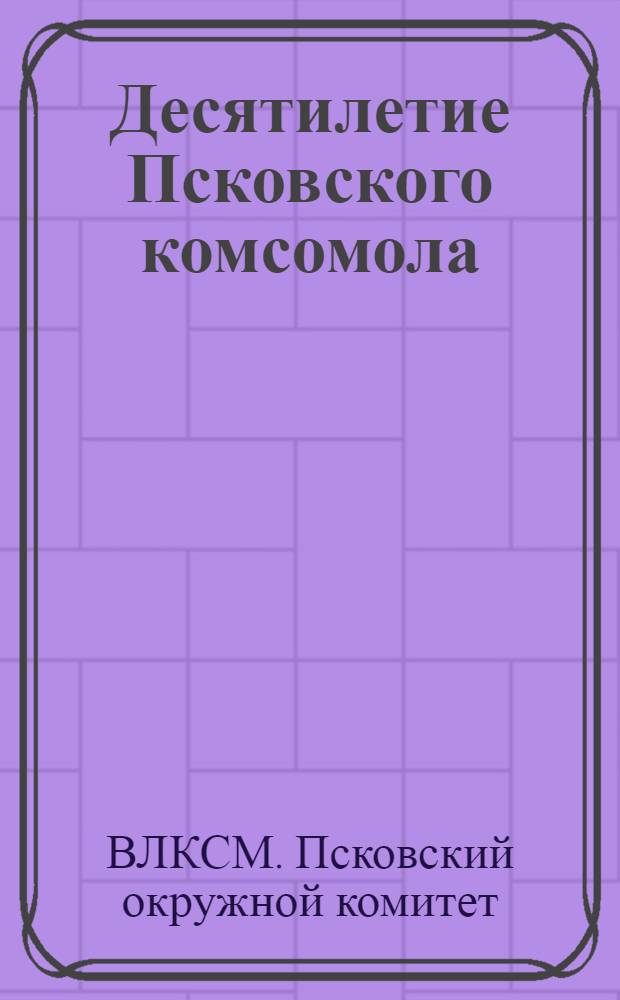Десятилетие Псковского комсомола : Сборник..