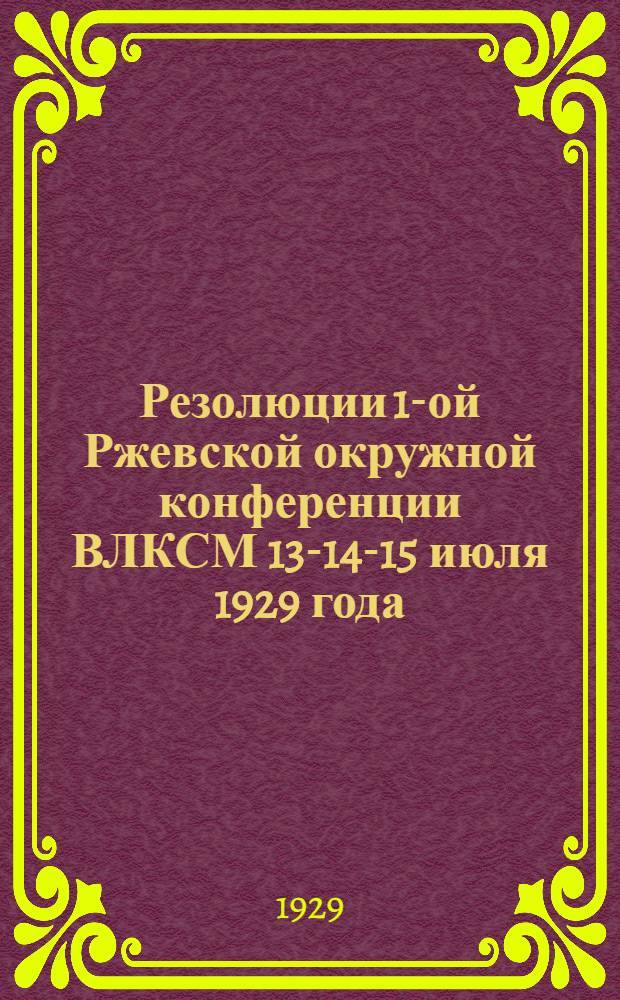 ... Резолюции 1-ой Ржевской окружной конференции ВЛКСМ 13-14-15 июля 1929 года