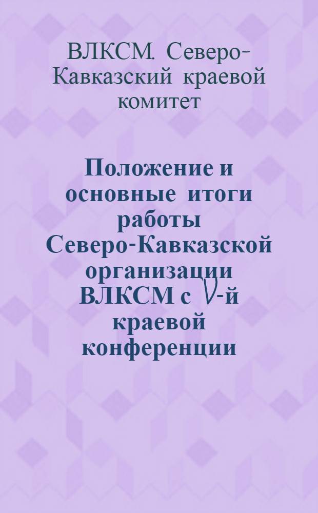 Положение и основные итоги работы Северо-Кавказской организации ВЛКСМ с V-й краевой конференции : Доклад Крайкома ВЛКСМ - окруж. конференциям Союза