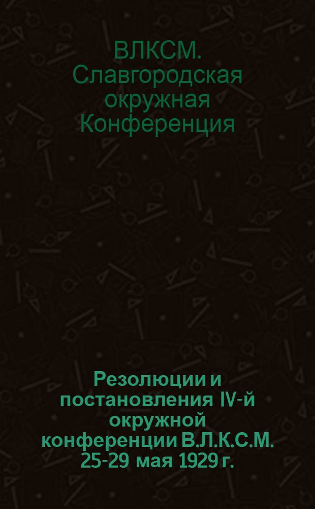 ... Резолюции и постановления IV-й окружной конференции В.Л.К.С.М. 25-29 мая 1929 г.