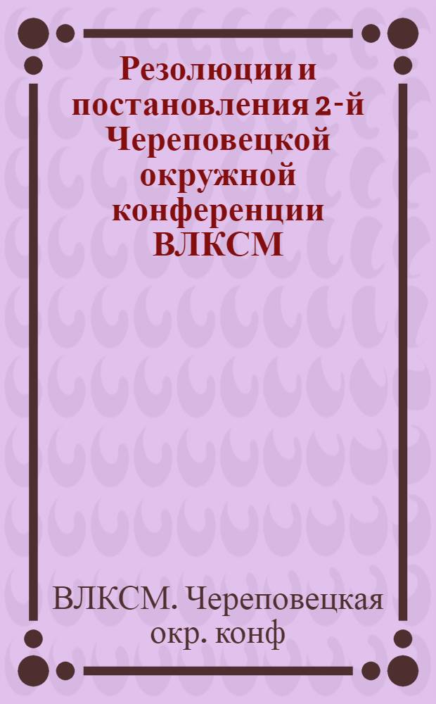 ... Резолюции и постановления 2-й Череповецкой окружной конференции ВЛКСМ