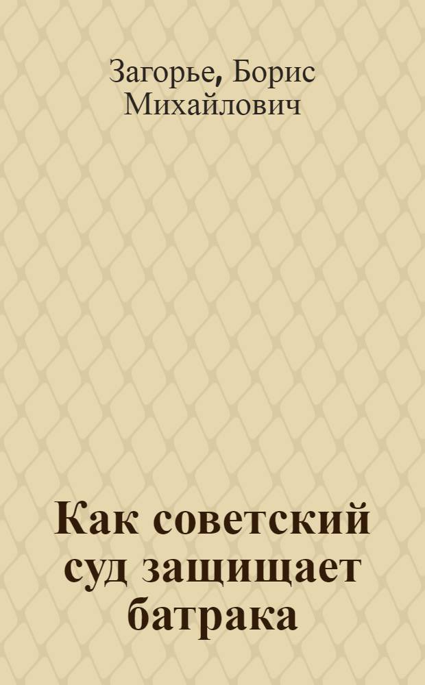 ... Как советский суд защищает батрака : Пособие для низового профес. и советского работника и батрацкого актива