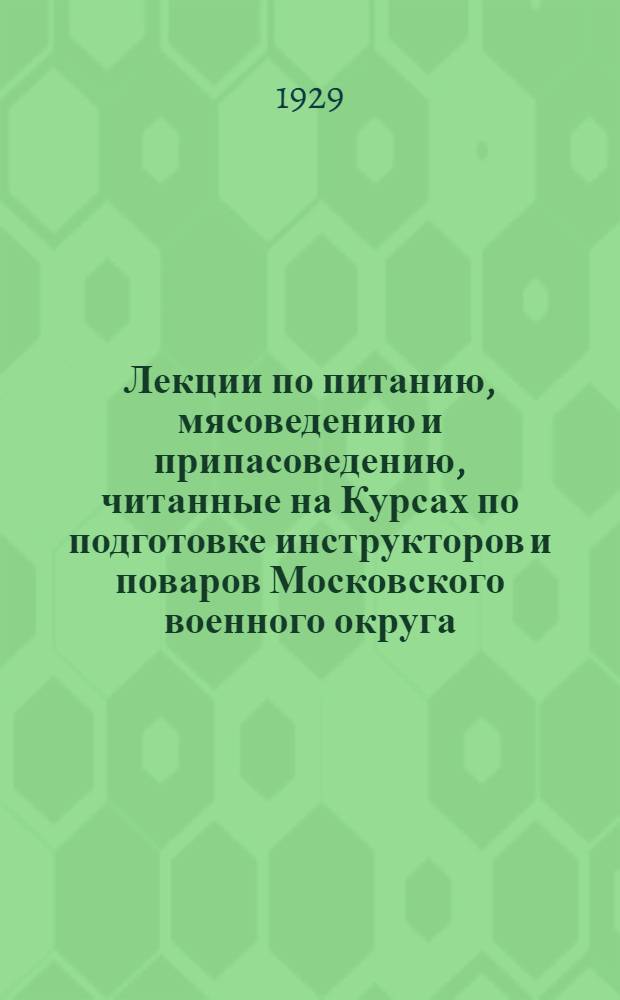 ... Лекции по питанию, мясоведению и припасоведению, читанные на Курсах по подготовке инструкторов и поваров Московского военного округа