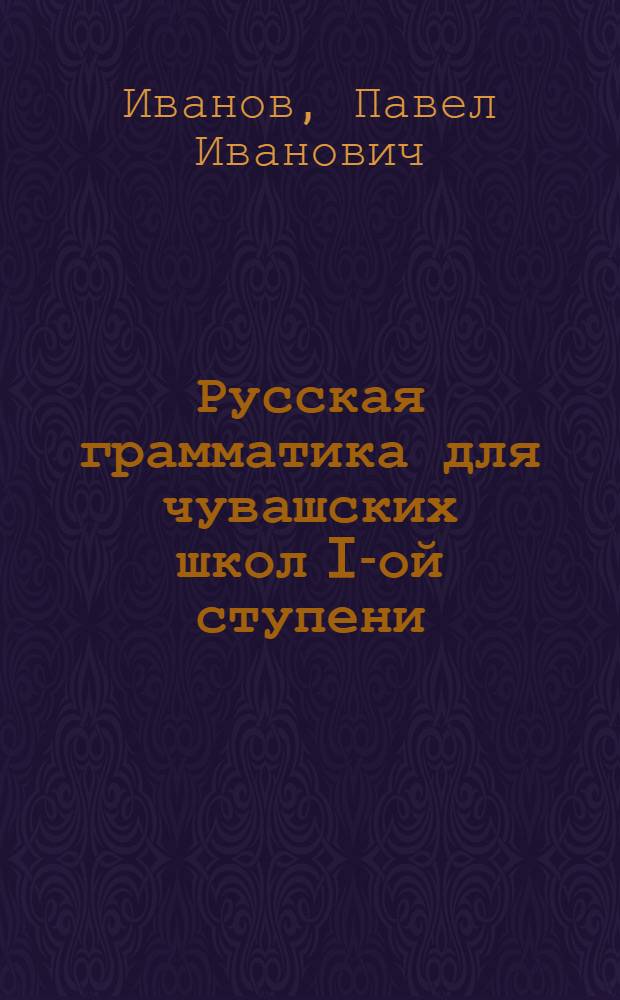 ... Русская грамматика для чувашских школ I-ой ступени : (Наблюдения над языком, устные и письменные упражнения)