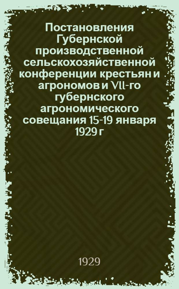 ... Постановления Губернской производственной сельскохозяйственной конференции крестьян и агрономов и VII-го губернского агрономического совещания 15-19 января 1929 г.