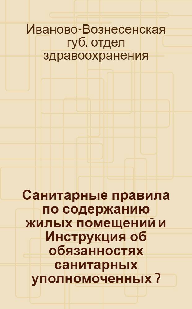 ... Санитарные правила по содержанию жилых помещений и Инструкция об обязанностях санитарных уполномоченных [?] : Прилож. 1. Правила по устройству отхожих мест, выгребных и помойных ям, мусорных ящиков. 2. Правила производства ассенизационных ? работ в гор. Ив.-Вознесенске... 3. Санпросветпамятка