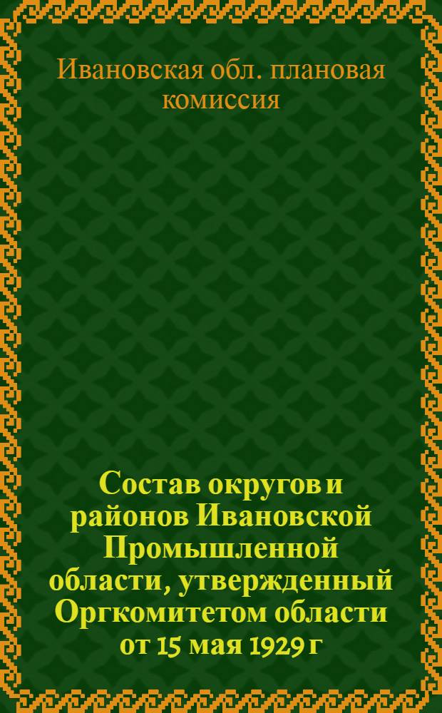 ... Состав округов и районов Ивановской Промышленной области, утвержденный Оргкомитетом области от 15 мая 1929 г...