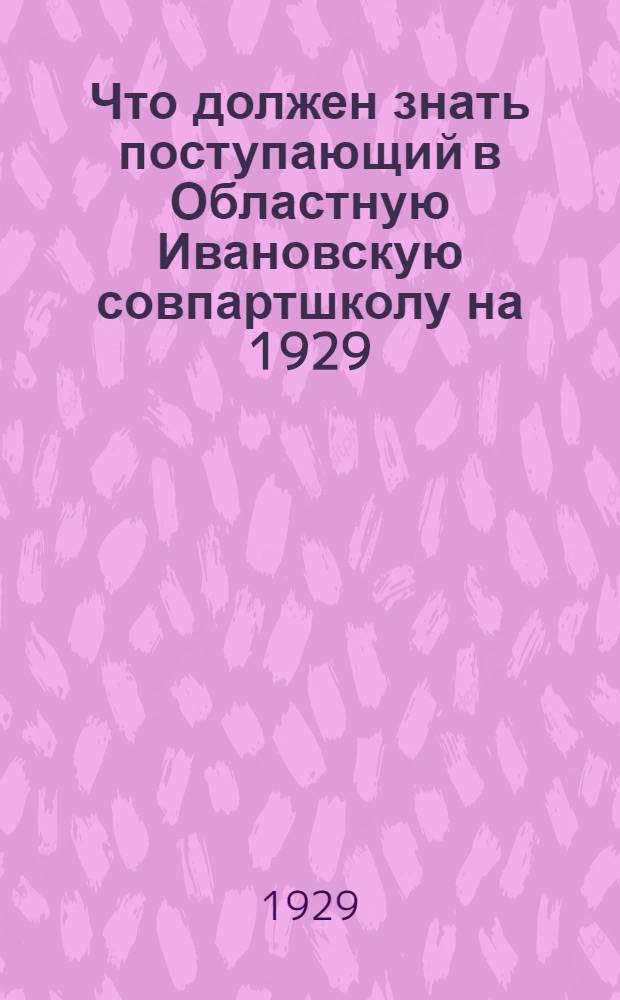 ... Что должен знать поступающий в Областную Ивановскую совпартшколу на 1929/30 уч. г.