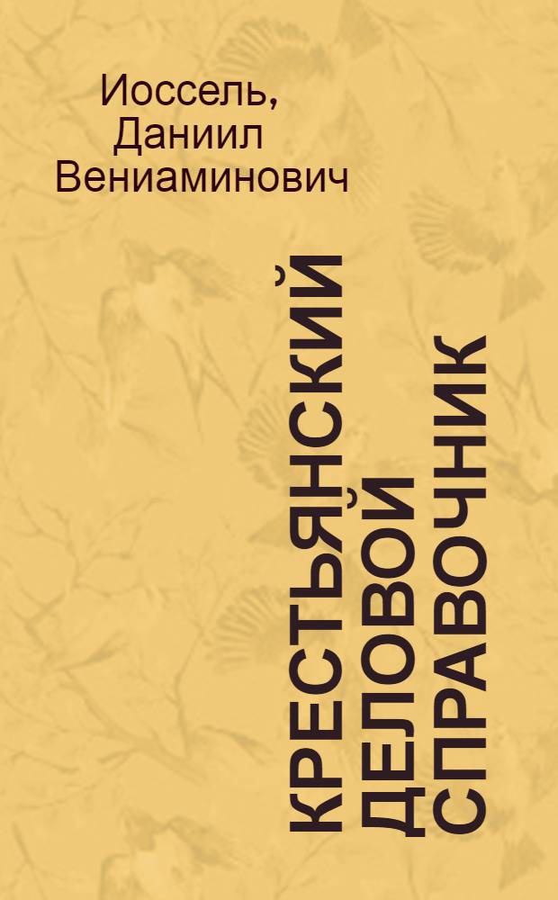 ... Крестьянский деловой справочник : Образцы жалоб, заявлений, договоров, обязательств, почтовых отправлений и прочих деловых бумаг