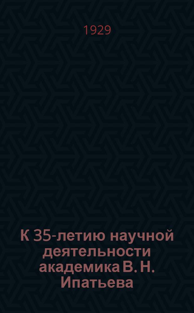 К 35-летию научной деятельности академика В. Н. Ипатьева