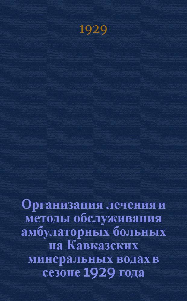 Организация лечения и методы обслуживания амбулаторных больных на Кавказских минеральных водах в сезоне 1929 года : Пятигорск. Ессентуки. Кисловодск. Железноводск