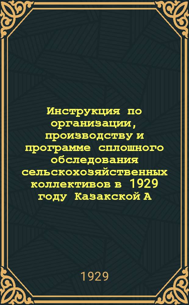 ... Инструкция по организации, производству и программе сплошного обследования сельскохозяйственных коллективов в 1929 году Казакской А.С.С.Р. и К.К.А.О.
