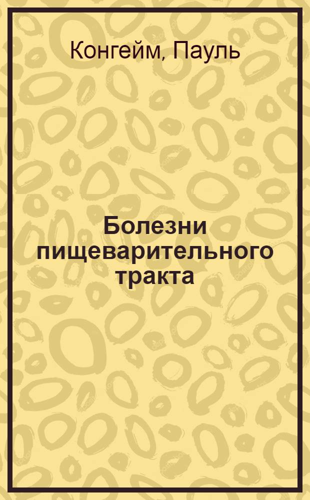 ... Болезни пищеварительного тракта : (Пищевод, желудок, кишечник) : С 17 рис. в тексте : (Dr. Paul Cohnheim. Die krankheiten des verdauungskanals, Berlin)