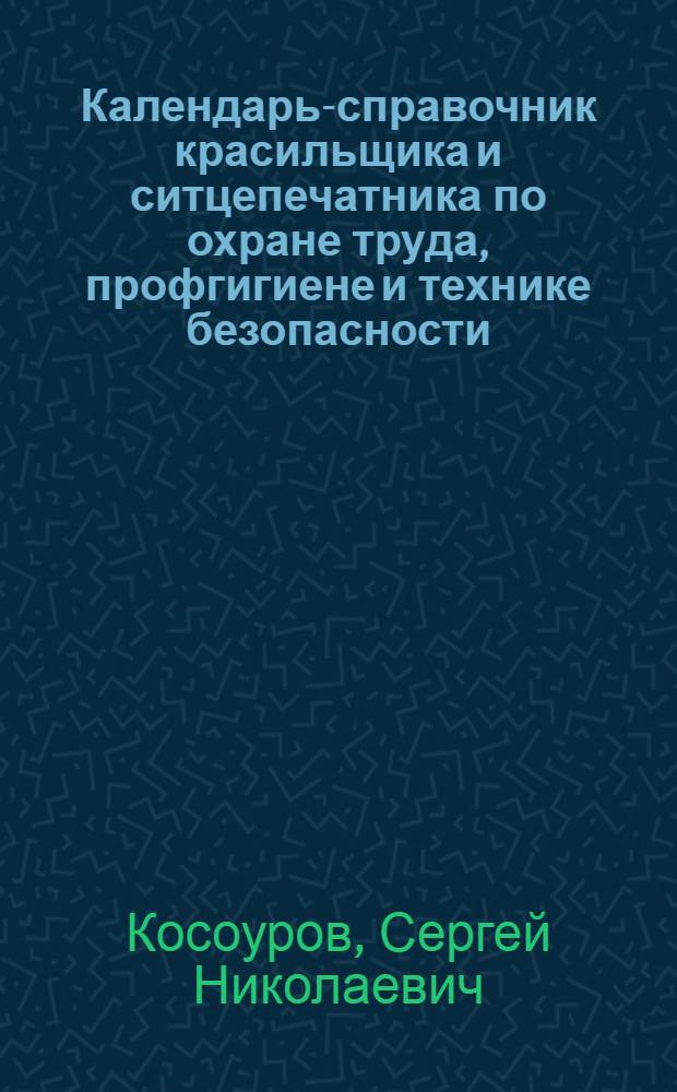 Календарь-справочник красильщика и ситцепечатника по охране труда, профгигиене и технике безопасности