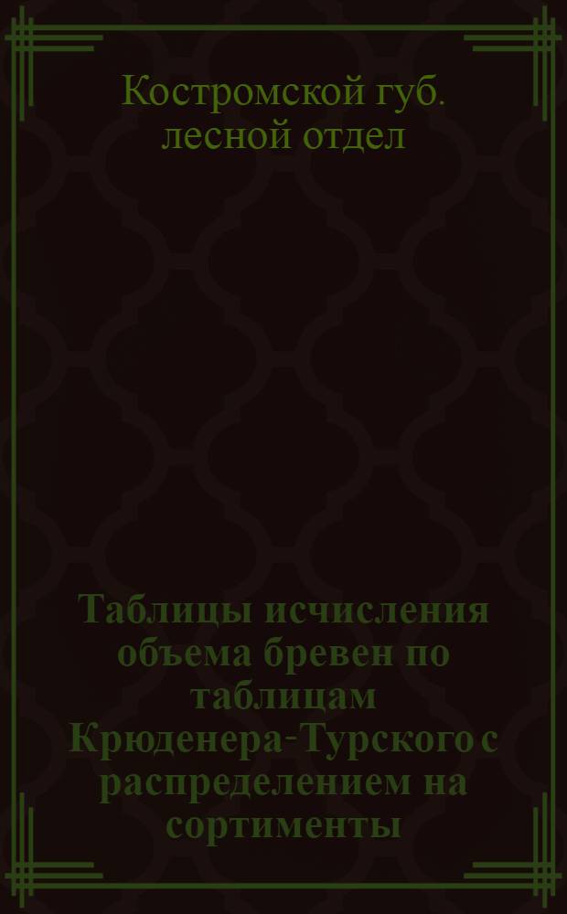 Таблицы исчисления объема бревен по таблицам Крюденера-Турского с распределением на сортименты, установленные по Костромской губернии