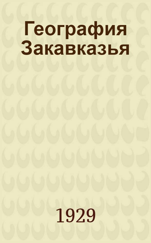 География Закавказья : Очерки по физической географии и этнографии ЗСФСР : С 26 картограммами и графиками и физической картой Закавказья
