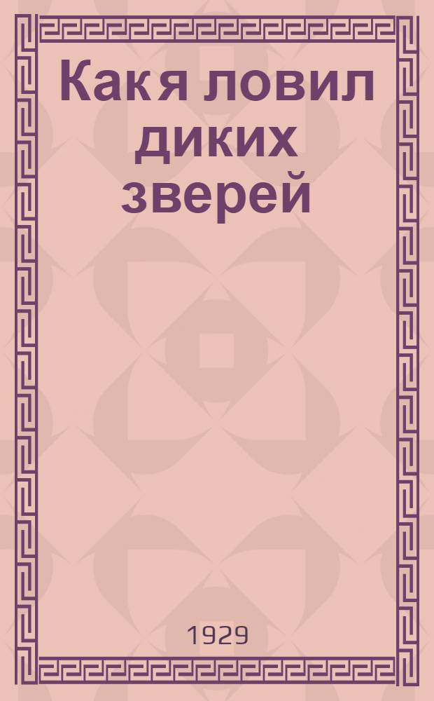 ... Как я ловил диких зверей : С рис. в тексте