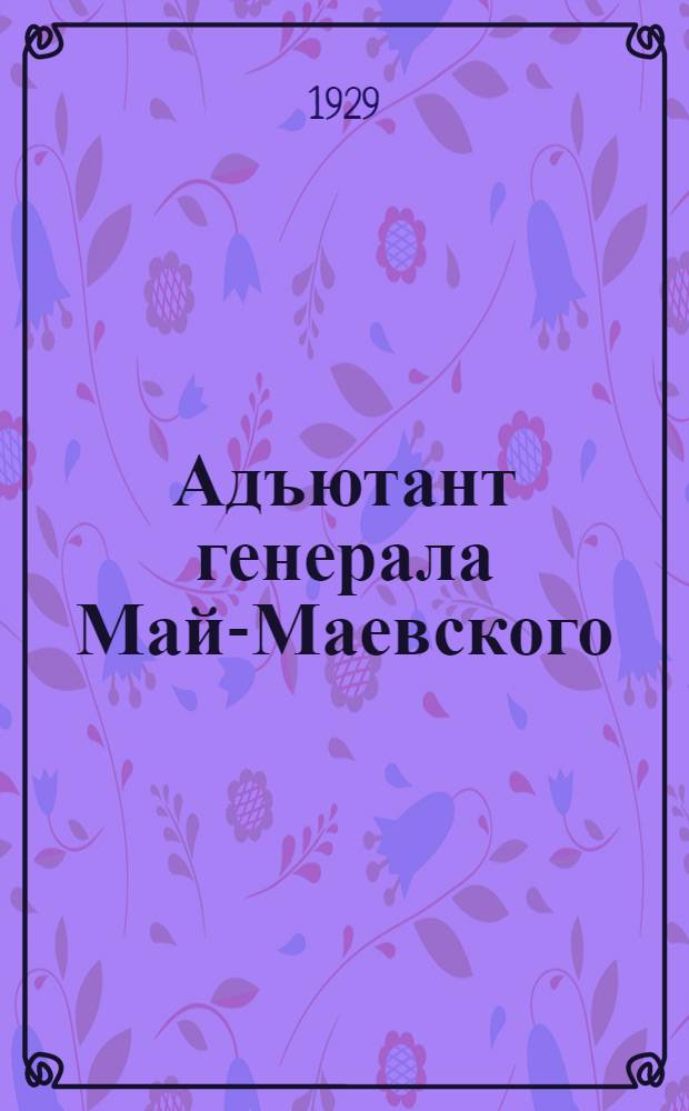 ... Адъютант генерала Май-Маевского : Из воспоминаний нач. отряда красных партизан в Крыму : С 14 рис., 2 схем. и карт
