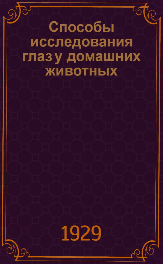 ... Способы исследования глаз у домашних животных : Пособие для вет. врачей и студентов : С 23 рис
