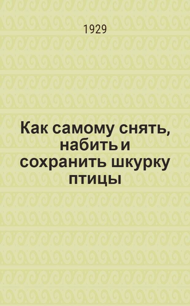 ... Как самому снять, набить и сохранить шкурку птицы : С кратким описанием способа сбора птиц для науч. целей : (Попул. руководство с 14 рис.)