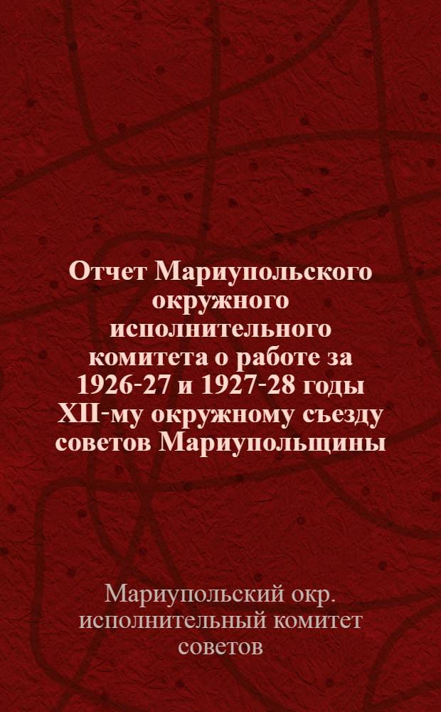 Отчет Мариупольского окружного исполнительного комитета о работе за 1926-27 и 1927-28 годы XII-му окружному съезду советов Мариупольщины