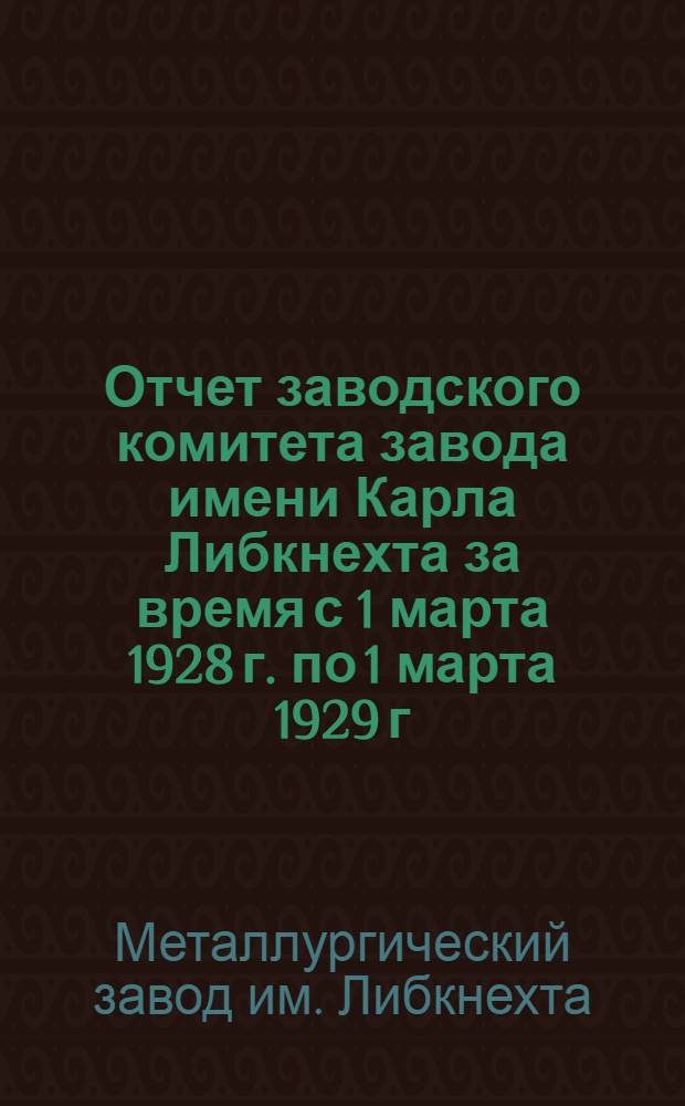 Отчет заводского комитета завода имени Карла Либкнехта за время с 1 марта 1928 г. по 1 марта 1929 г.