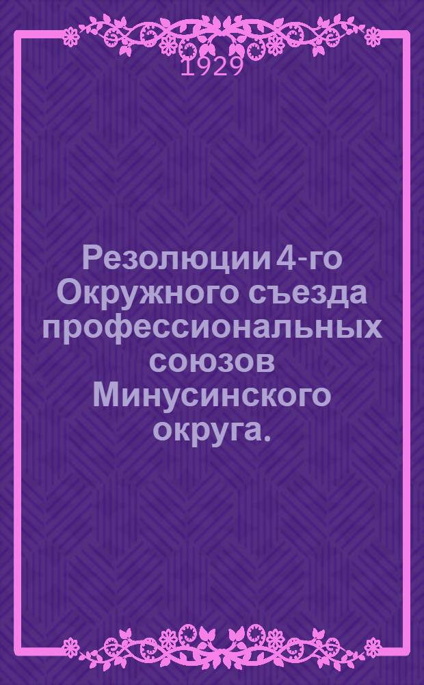 ... Резолюции 4-го Окружного съезда профессиональных союзов Минусинского округа. (6-10 апреля 1929 года)