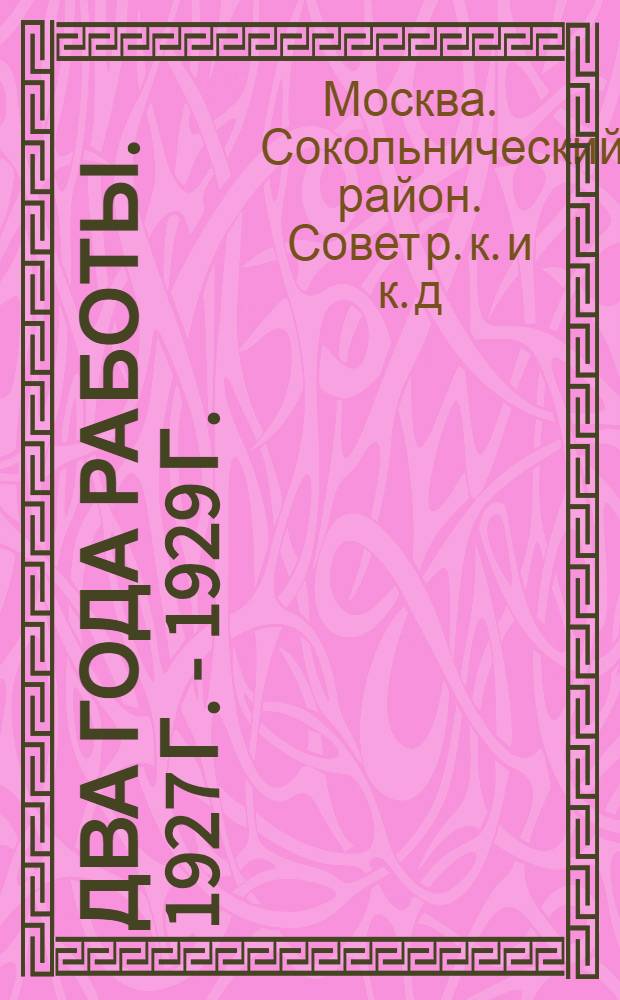 Два года работы. 1927 г. - 1929 г. : Сокольнический совет р. и к. депутатов
