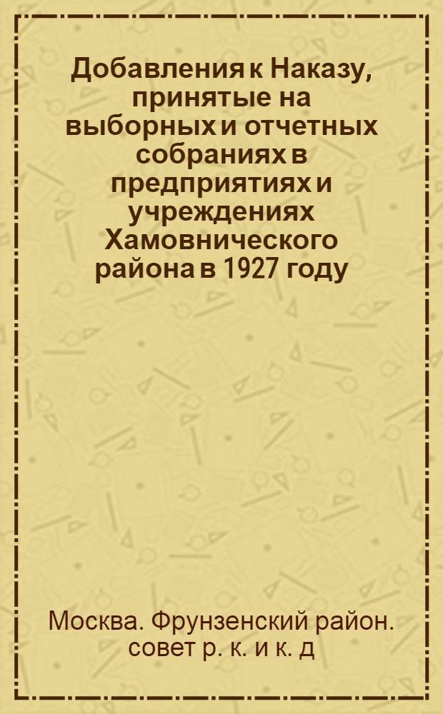 Добавления к Наказу, принятые на выборных и отчетных собраниях в предприятиях и учреждениях Хамовнического района в 1927 году, и результаты их выполнения