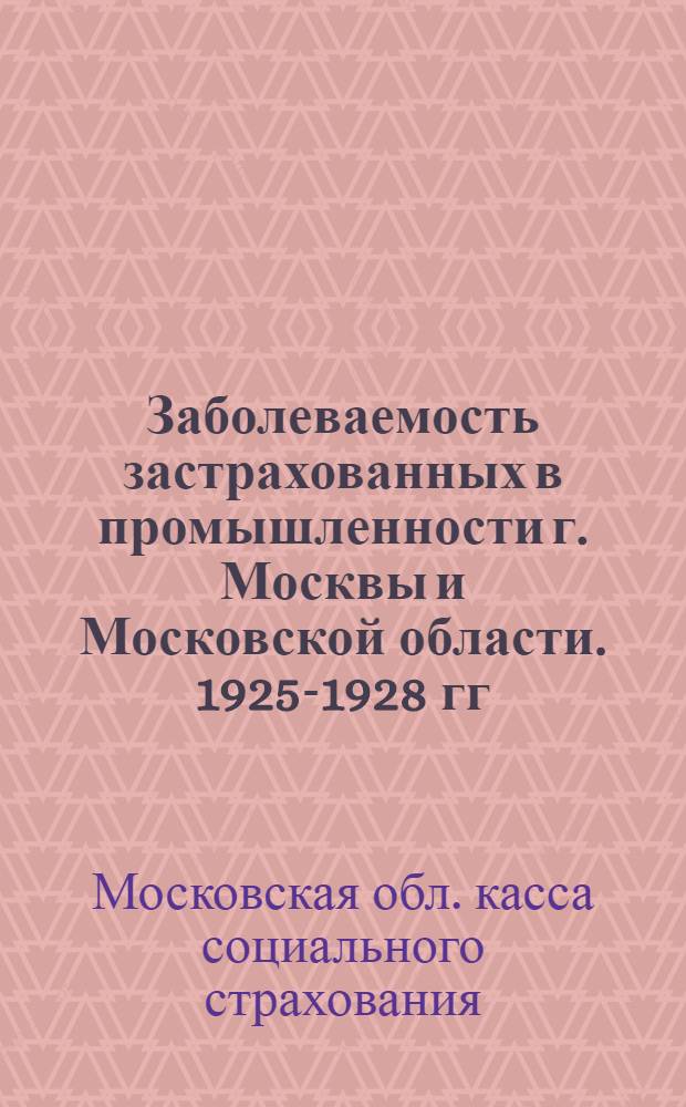 ... Заболеваемость застрахованных в промышленности г. Москвы и Московской области. 1925-1928 гг.