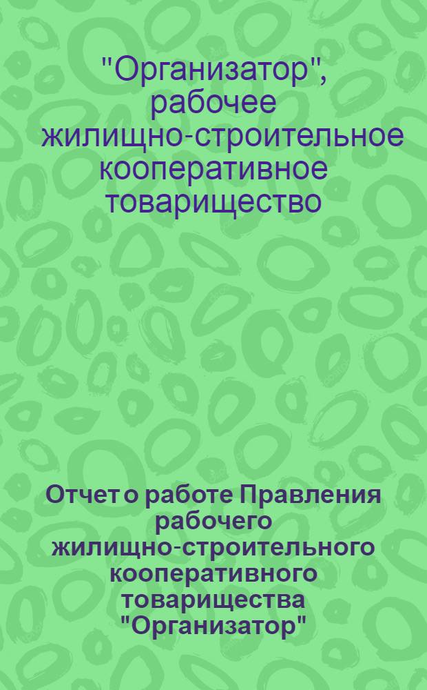 Отчет о работе Правления рабочего жилищно-строительного кооперативного товарищества "Организатор". За период с 1-го января 1928 г. по 1-ое января 1929 г.