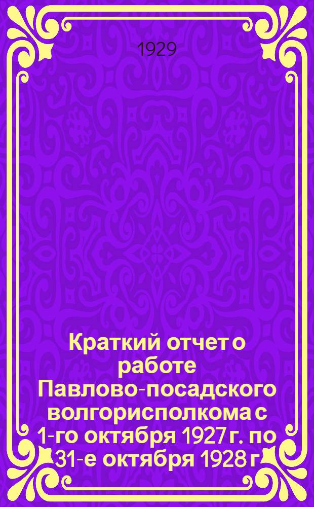 Краткий отчет о работе Павлово-посадского волгорисполкома с 1-го октября 1927 г. по 31-е октября 1928 г.