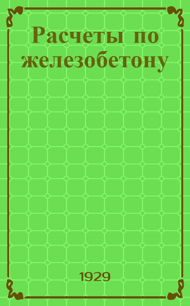 ... Расчеты по железобетону = Grundlagen fur den praktischen eisenbetonbau : Практическое руководство : С 45 подробно разобр. примерами расчета, 38 табл. и 82 черт. в тексте