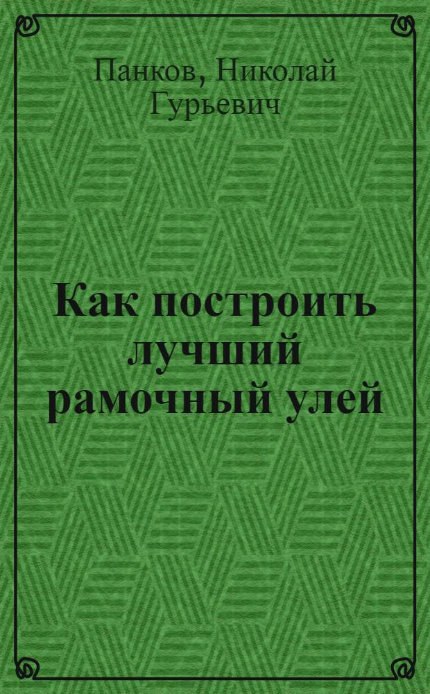 ... Как построить лучший рамочный улей : Конструкция улья Дадан-Блатта : С черт. в тексте и на отдельн. лист