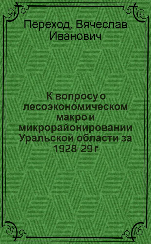 ... К вопросу о лесоэкономическом макро и микрорайонировании Уральской области за 1928-29 г...