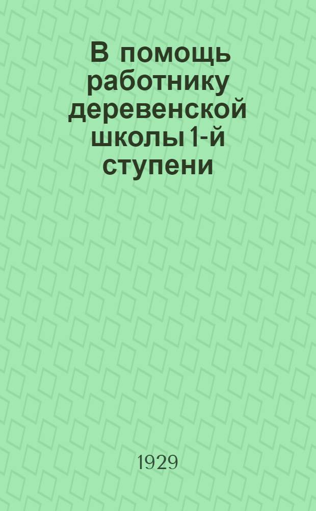 ... В помощь работнику деревенской школы 1-й ступени : Материалы Окружных курсов учителей 1-й ступени 1928 г