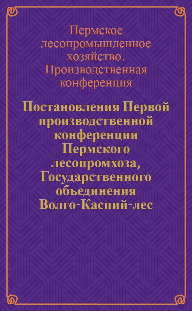 Постановления Первой производственной конференции Пермского лесопромхоза, Государственного объединения Волго-Каспий-лес, состоявшегося [?] 6-9 октября 1929 г.